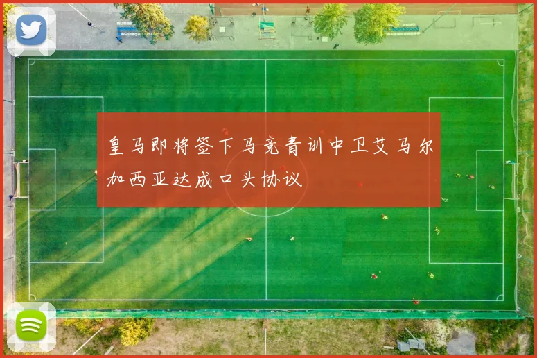 皇马即将签下马竞青训中卫艾马尔加西亚达成口头协议