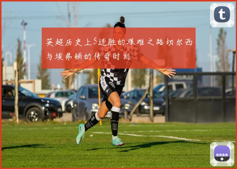 英超历史上5连胜的艰难之路切尔西与埃弗顿的传奇时刻