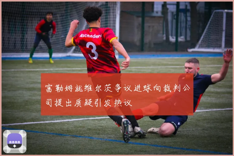 富勒姆就维尔茨争议进球向裁判公司提出质疑引发热议