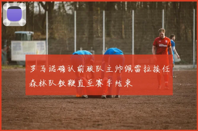 罗马诺确认前狼队主帅佩雷拉接任森林队教鞭直至赛季结束