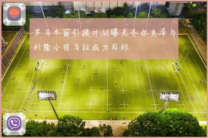 罗马冬窗引援计划曝光齐尔克泽与科隆小将马拉成为目标