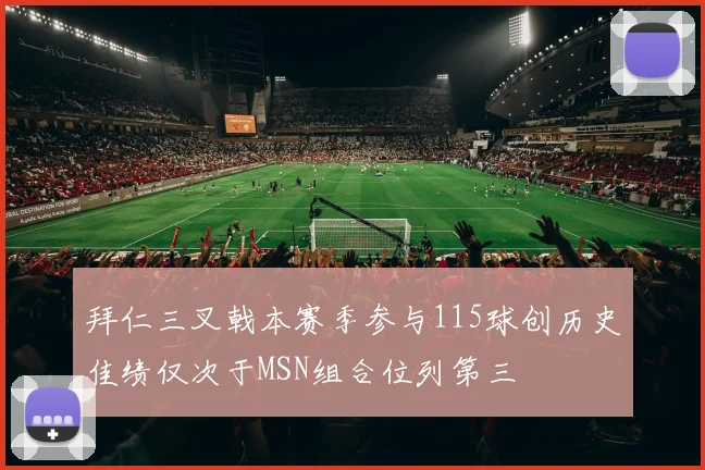拜仁三叉戟本赛季参与115球创历史佳绩仅次于MSN组合位列第三