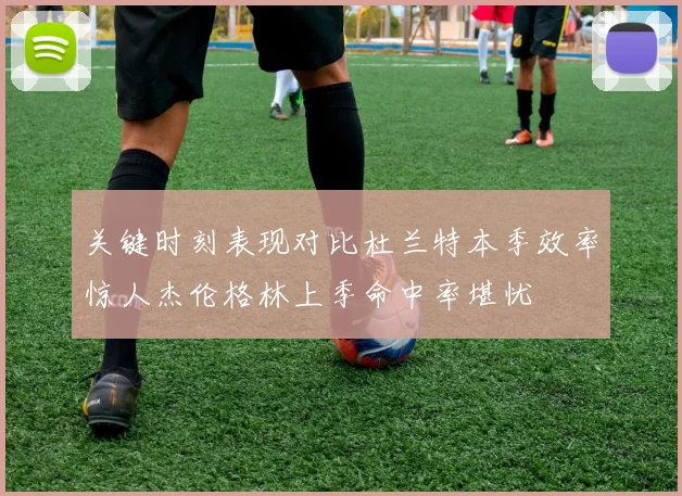 关键时刻表现对比杜兰特本季效率惊人杰伦格林上季命中率堪忧