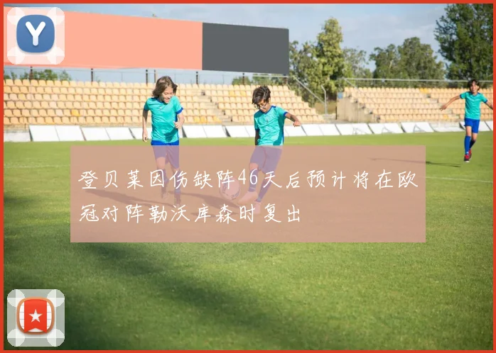登贝莱因伤缺阵46天后预计将在欧冠对阵勒沃库森时复出