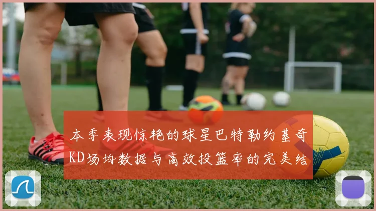 本季表现惊艳的球星巴特勒约基奇KD场均数据与高效投篮率的完美结合