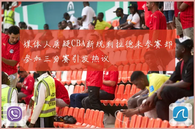 媒体人质疑CBA新规利拉德未参赛却参加三分赛引发热议