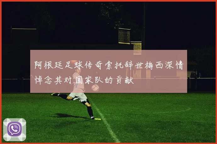 阿根廷足球传奇索托辞世梅西深情悼念其对国家队的贡献