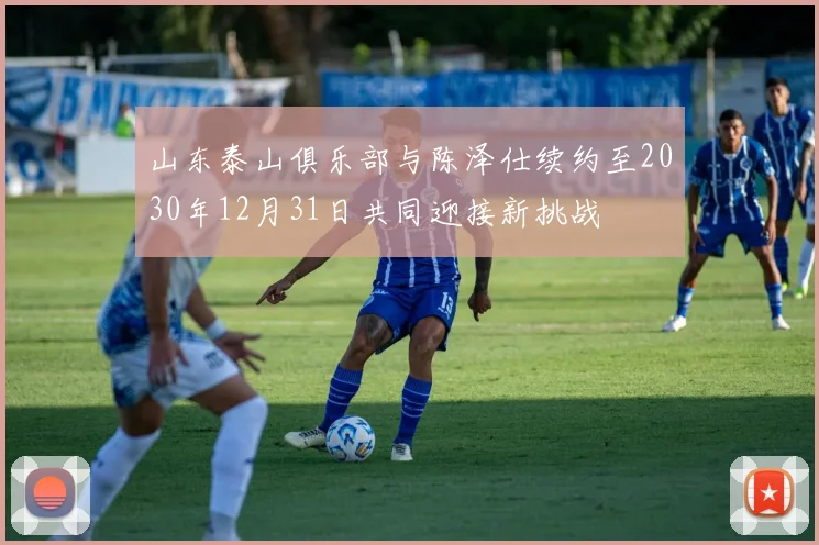 山东泰山俱乐部与陈泽仕续约至2030年12月31日共同迎接新挑战