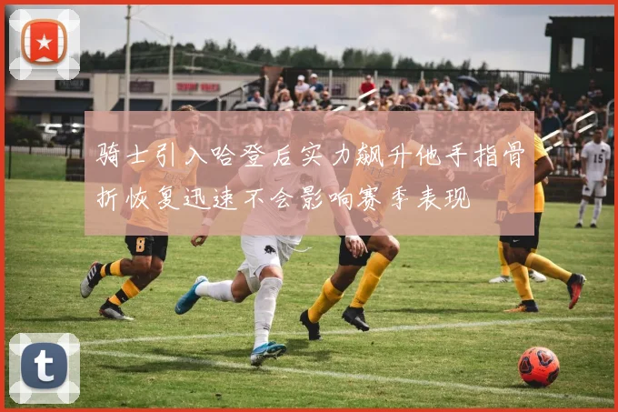 骑士引入哈登后实力飙升他手指骨折恢复迅速不会影响赛季表现