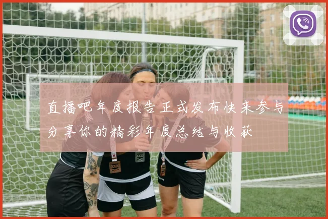 直播吧年度报告正式发布快来参与分享你的精彩年度总结与收获