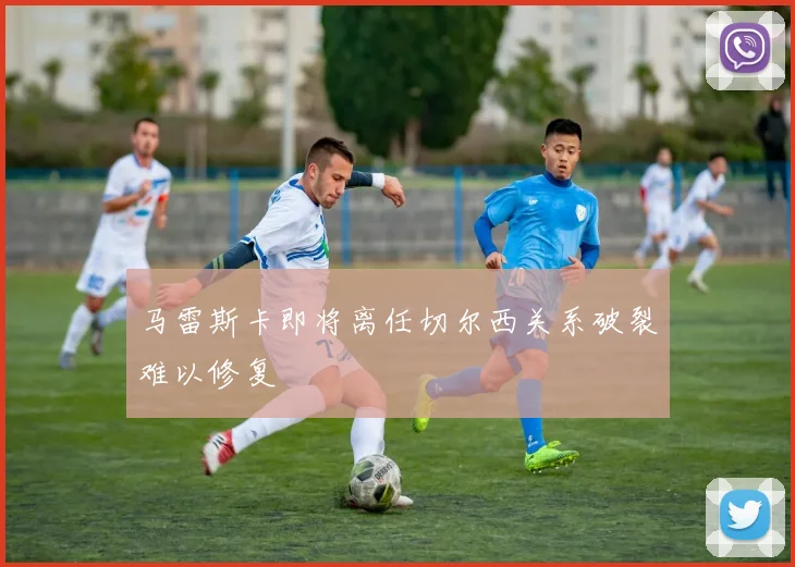 马雷斯卡即将离任切尔西关系破裂难以修复