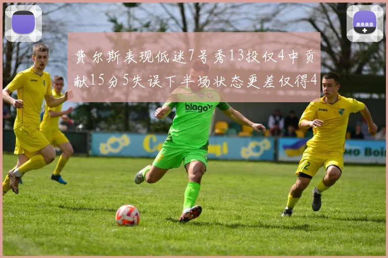 费尔斯表现低迷7号秀13投仅4中贡献15分5失误下半场状态更差仅得4分