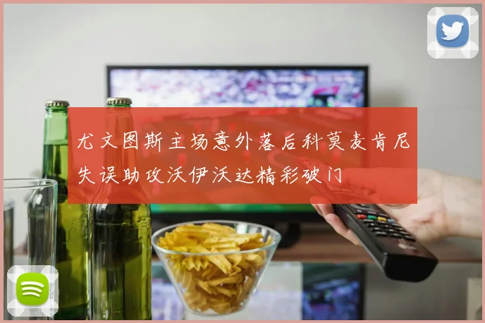 尤文图斯主场意外落后科莫麦肯尼失误助攻沃伊沃达精彩破门