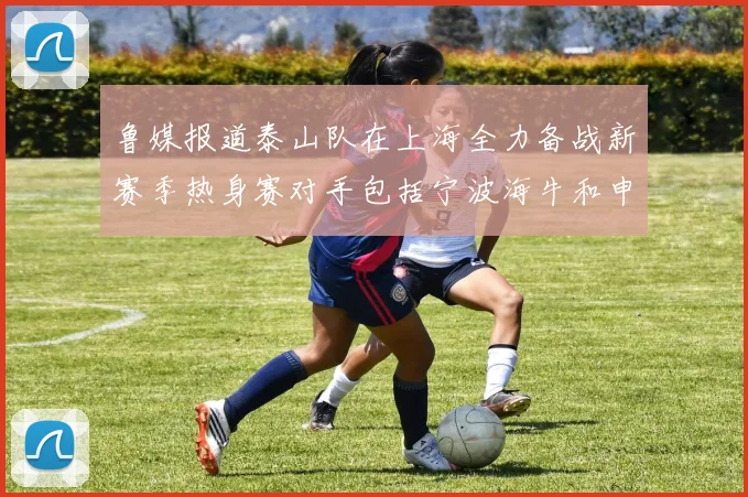 鲁媒报道泰山队在上海全力备战新赛季热身赛对手包括宁波海牛和申花