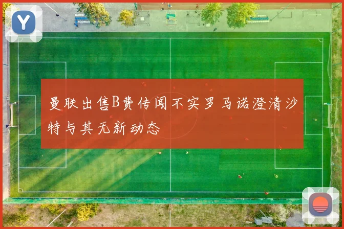 曼联出售B费传闻不实罗马诺澄清沙特与其无新动态