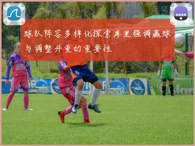 球队阵容多样化探索库里强调赢球与调整并重的重要性