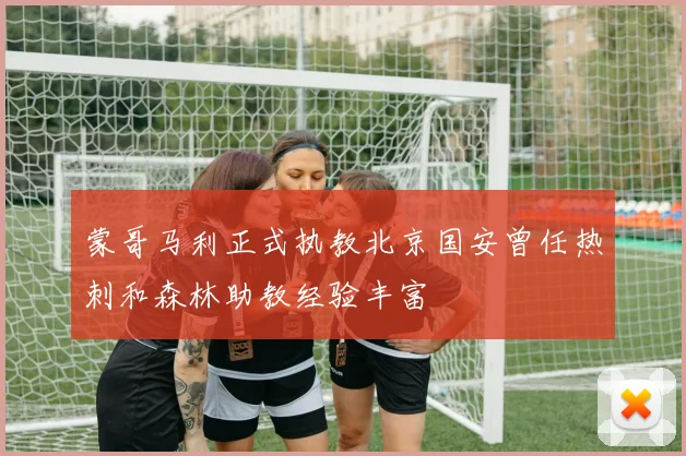 蒙哥马利正式执教北京国安曾任热刺和森林助教经验丰富
