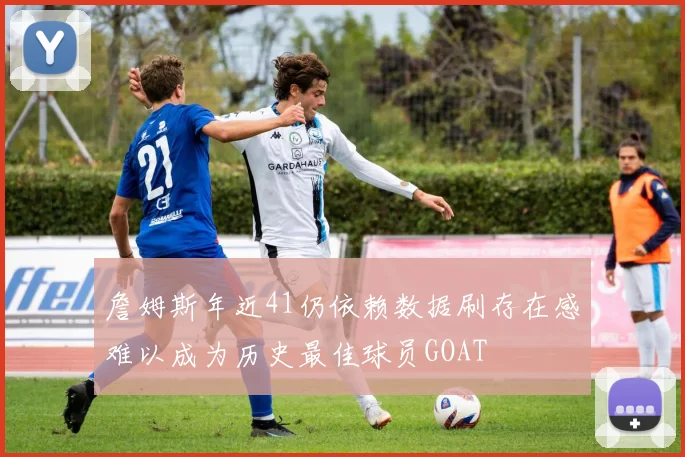 詹姆斯年近41仍依赖数据刷存在感难以成为历史最佳球员GOAT