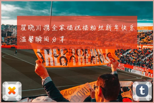 翟晓川携全家福祝福粉丝新年快乐温馨瞬间分享