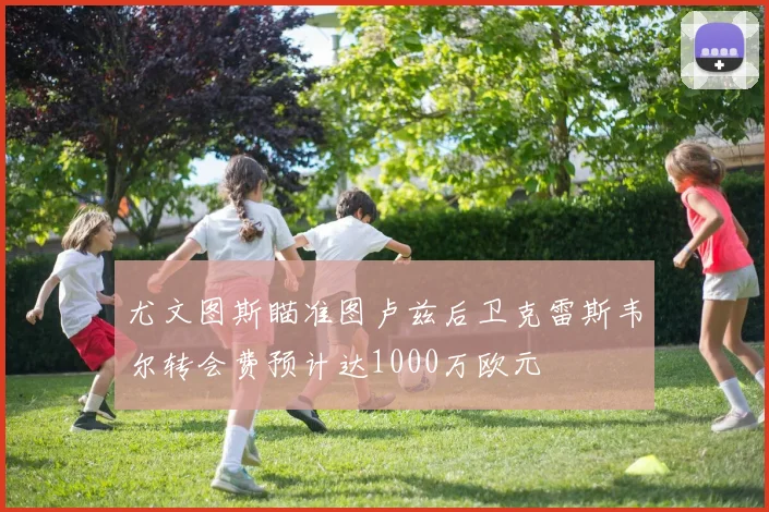 尤文图斯瞄准图卢兹后卫克雷斯韦尔转会费预计达1000万欧元