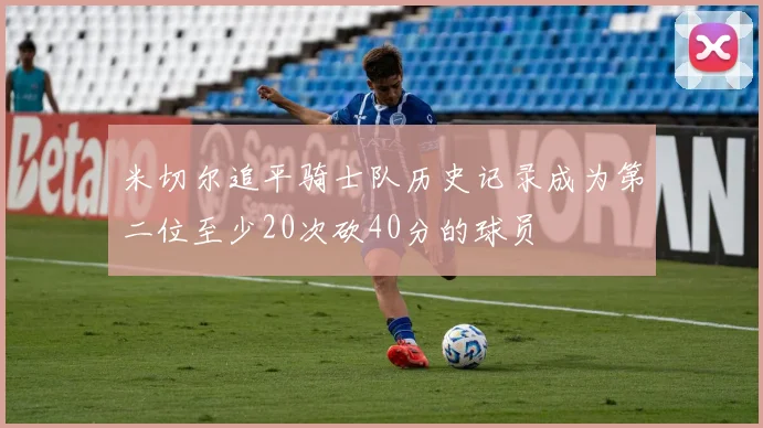 米切尔追平骑士队历史记录成为第二位至少20次砍40分的球员