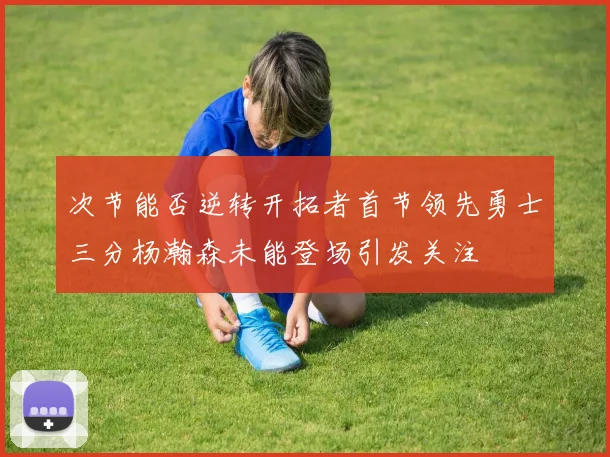 次节能否逆转开拓者首节领先勇士三分杨瀚森未能登场引发关注
