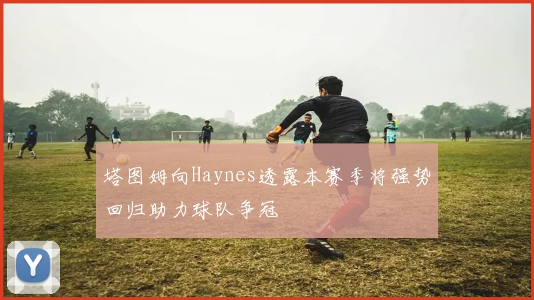 塔图姆向Haynes透露本赛季将强势回归助力球队争冠