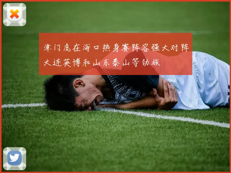 津门虎在海口热身赛阵容强大对阵大连英博和山东泰山等劲旅