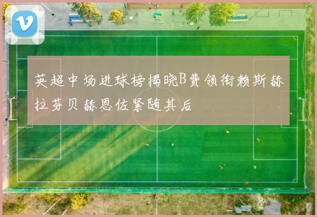 英超中场进球榜揭晓B费领衔赖斯赫拉芬贝赫恩佐紧随其后