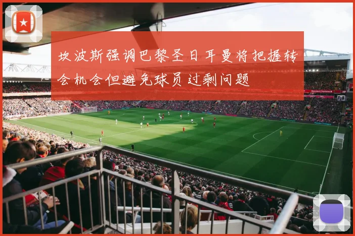 坎波斯强调巴黎圣日耳曼将把握转会机会但避免球员过剩问题