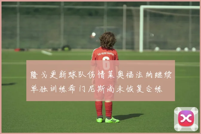 隆戈更新球队伤情莱奥福法纳继续单独训练希门尼斯尚未恢复合练
