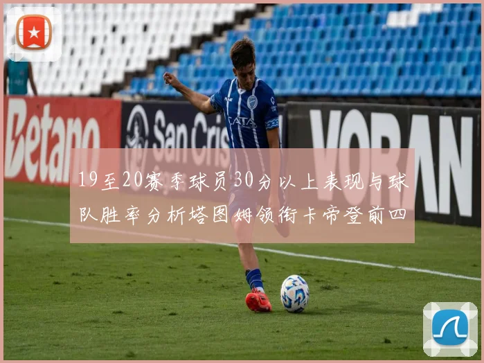 19至20赛季球员30分以上表现与球队胜率分析塔图姆领衔卡帝登前四