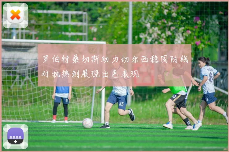 罗伯特桑切斯助力切尔西稳固防线对抗热刺展现出色表现