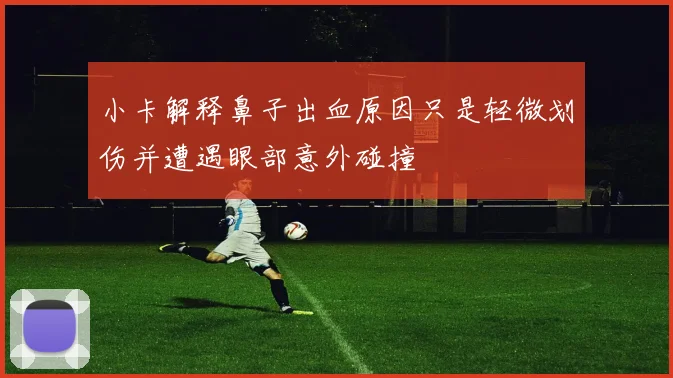 小卡解释鼻子出血原因只是轻微划伤并遭遇眼部意外碰撞