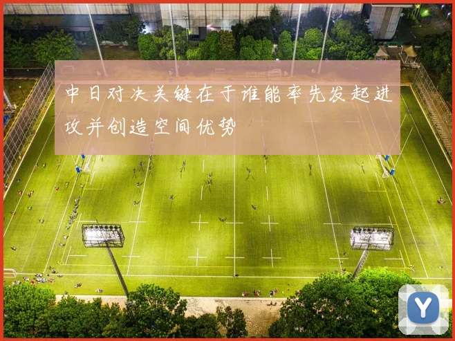 中日对决关键在于谁能率先发起进攻并创造空间优势