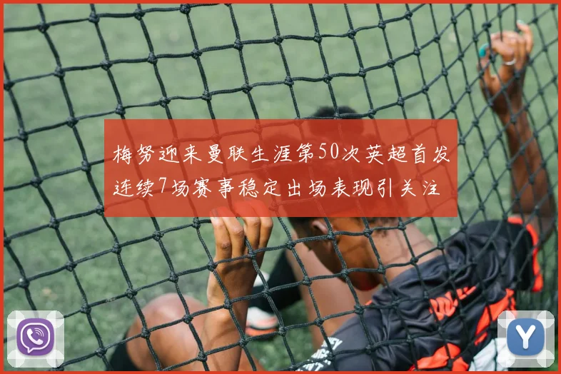 梅努迎来曼联生涯第50次英超首发连续7场赛事稳定出场表现引关注