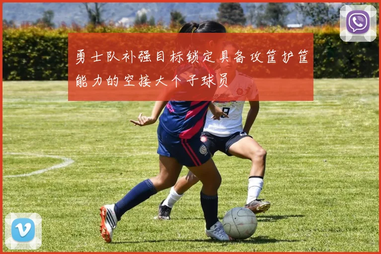 勇士队补强目标锁定具备攻筐护筐能力的空接大个子球员
