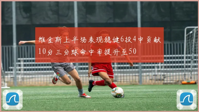 维金斯上半场表现稳健6投4中贡献10分三分球命中率提升至50