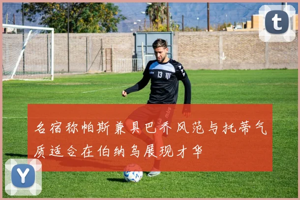 名宿称帕斯兼具巴乔风范与托蒂气质适合在伯纳乌展现才华