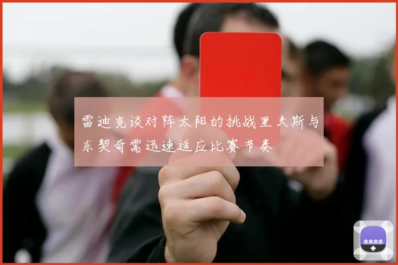 雷迪克谈对阵太阳的挑战里夫斯与东契奇需迅速适应比赛节奏